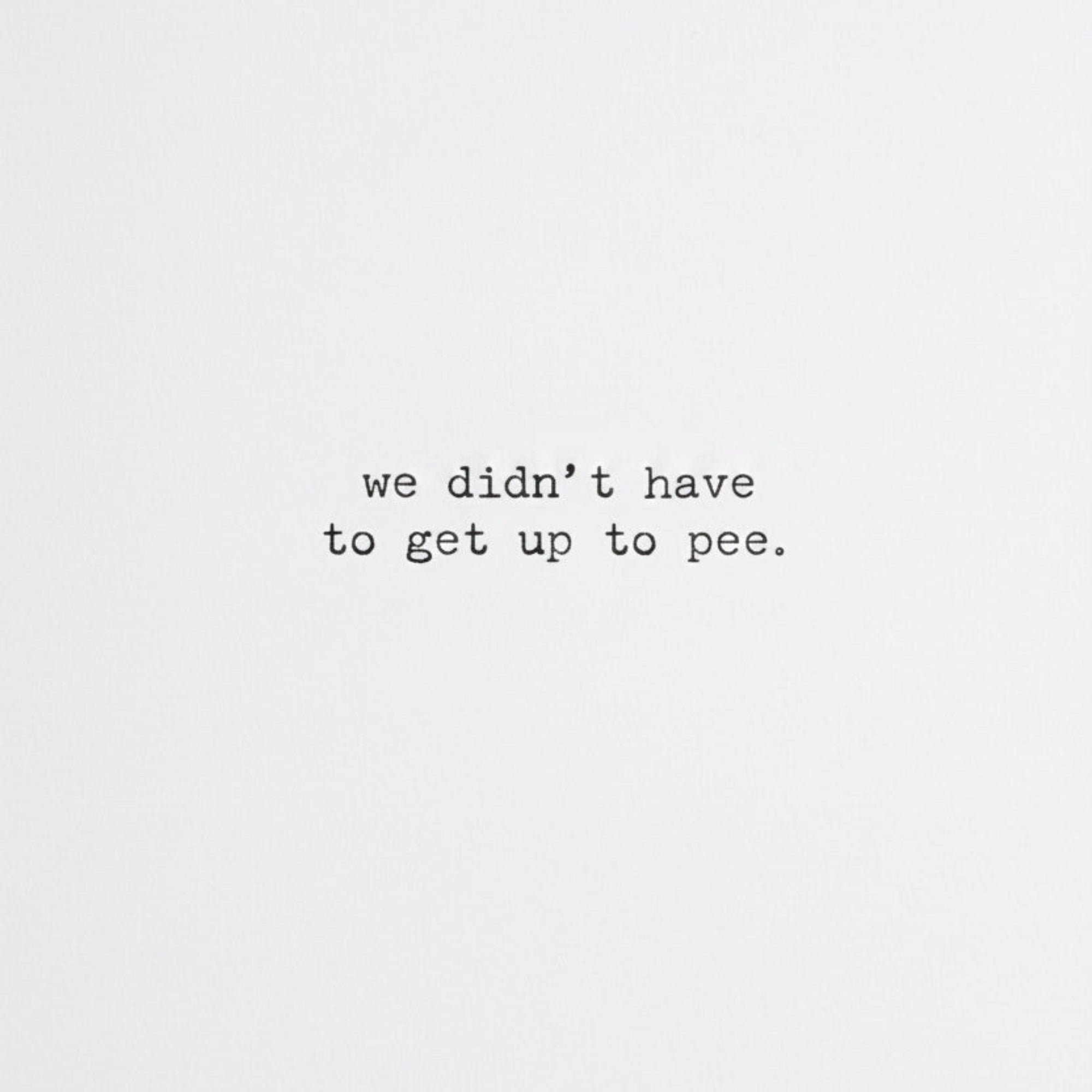 Greeting Card message with black text 'we didn't have to get up to pee.' on a white background