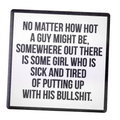 No matter how hot a guy might be, somewhere out there is some girl who is sick and tired of putting up with his bullshit on a Ceramic Coaster


