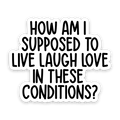 How Am I Supposed To Live Laugh Love In These Conditions Sticker: 3 inch