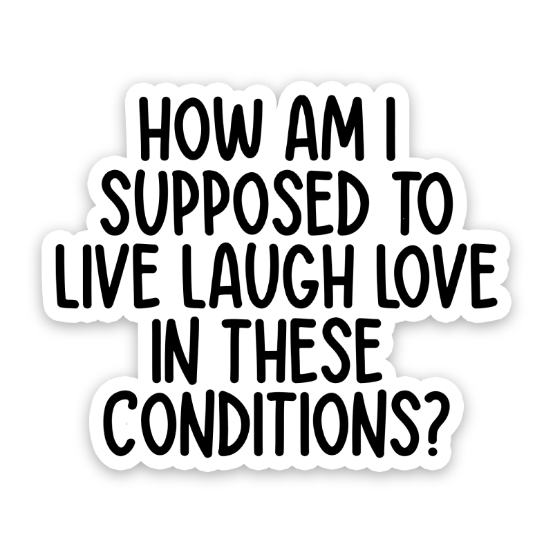 How Am I Supposed To Live Laugh Love In These Conditions Sticker: 3 inch